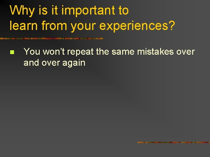 Why is it important to learn from your experiences? n You won’t repeat the