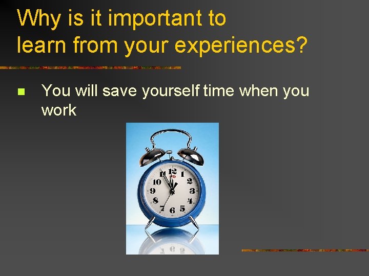Why is it important to learn from your experiences? n You will save yourself