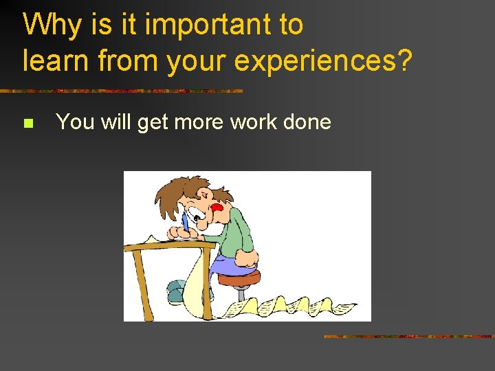 Why is it important to learn from your experiences? n You will get more