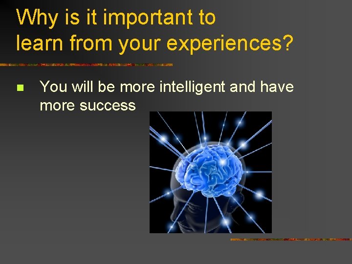 Why is it important to learn from your experiences? n You will be more