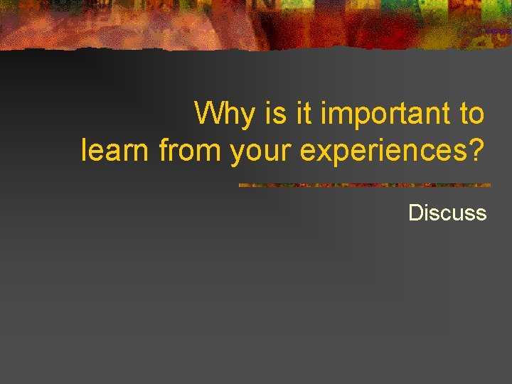 Why is it important to learn from your experiences? Discuss 