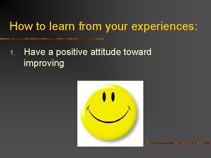 How to learn from your experiences: 1. Have a positive attitude toward improving 