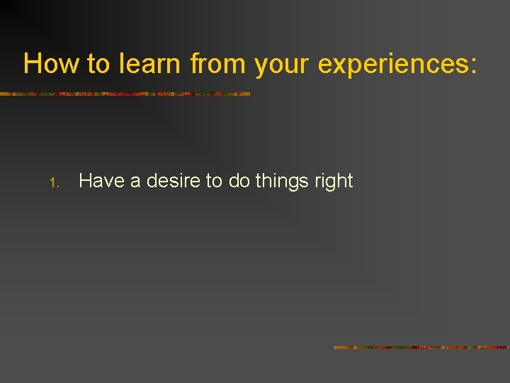 How to learn from your experiences: 1. Have a desire to do things right