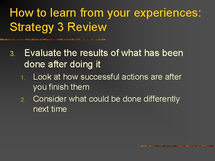 How to learn from your experiences: Strategy 3 Review 3. Evaluate the results of