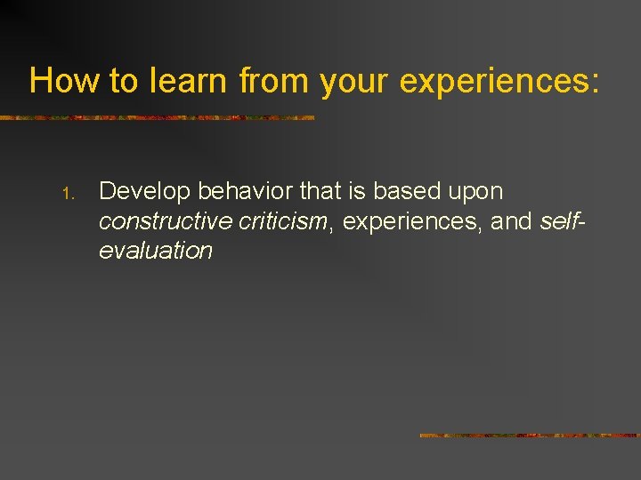 How to learn from your experiences: 1. Develop behavior that is based upon constructive