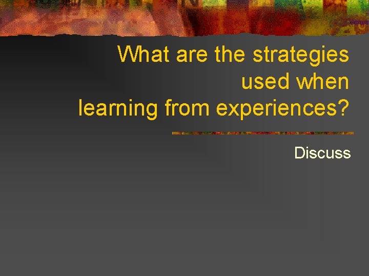 What are the strategies used when learning from experiences? Discuss 