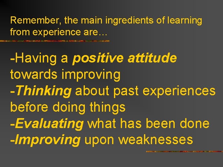 Remember, the main ingredients of learning from experience are… -Having a positive attitude towards