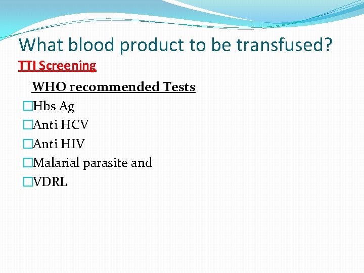 What blood product to be transfused? TTI Screening WHO recommended Tests �Hbs Ag �Anti