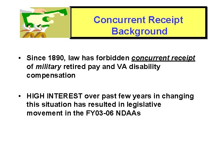 Concurrent Receipt Background • Since 1890, law has forbidden concurrent receipt of military retired