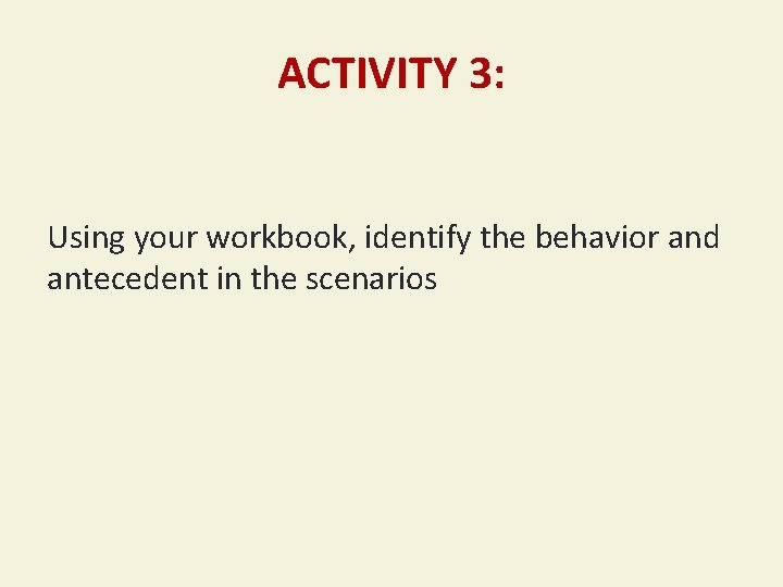 ACTIVITY 3: Using your workbook, identify the behavior and antecedent in the scenarios 