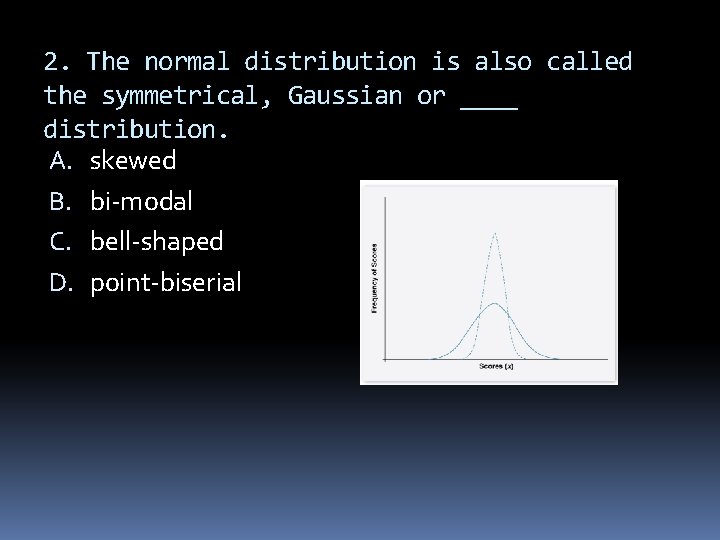 2. The normal distribution is also called the symmetrical, Gaussian or ____ distribution. A.