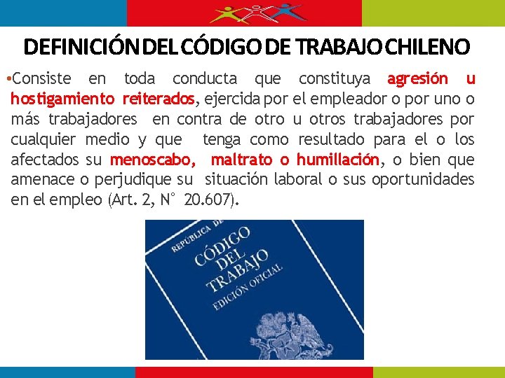 DEFINICIÓN DEL CÓDIGO DE TRABAJO CHILENO • Consiste en toda conducta que constituya agresión DEFINICIÓN DEL CÓDIGO DE TRABAJO CHILENO • Consiste en toda conducta que constituya agresión