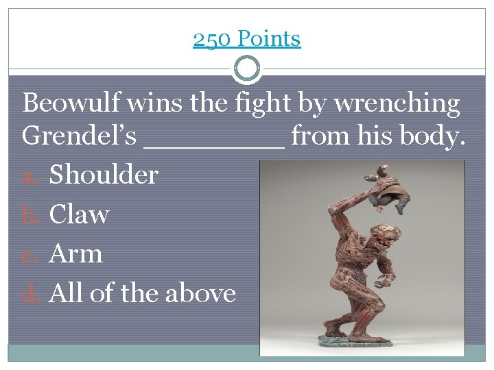 250 Points Beowulf wins the fight by wrenching Grendel’s ____ from his body. a.