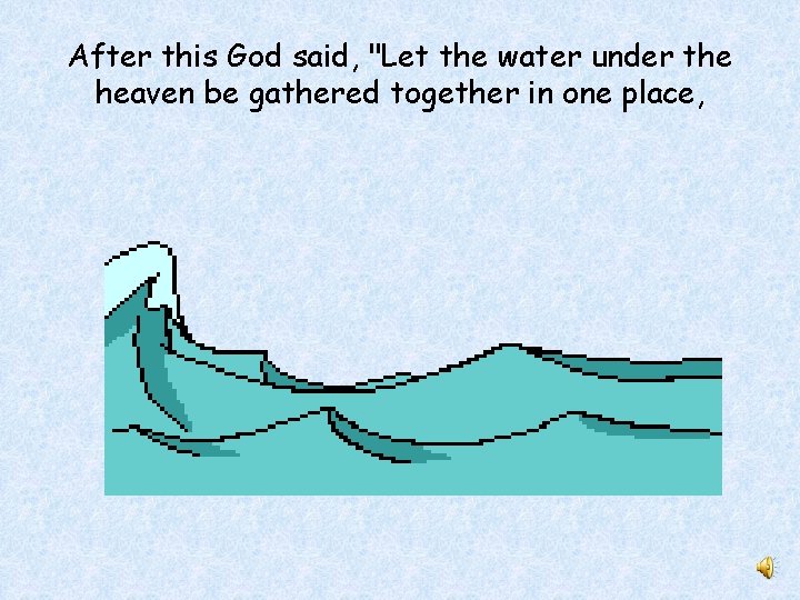 After this God said, "Let the water under the heaven be gathered together in