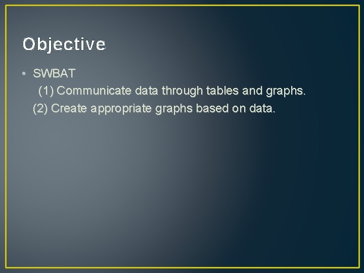 Objective • SWBAT (1) Communicate data through tables and graphs. (2) Create appropriate graphs