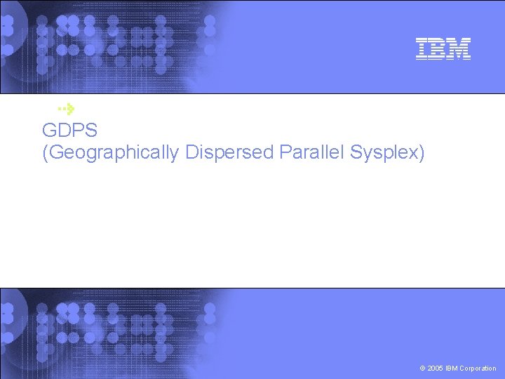 GDPS (Geographically Dispersed Parallel Sysplex) © 2005 IBM Corporation 