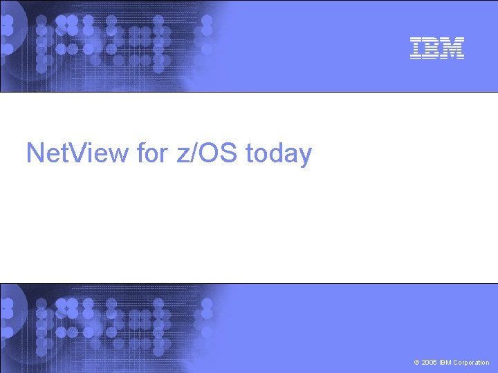 Net. View for z/OS today © 2005 IBM Corporation 