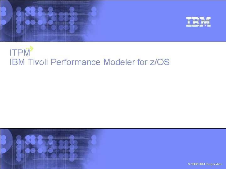 ITPM IBM Tivoli Performance Modeler for z/OS © 2005 IBM Corporation 