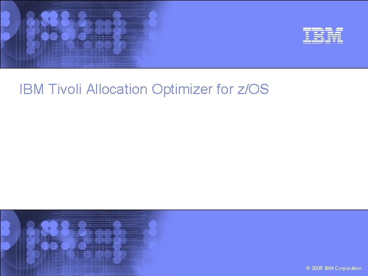 IBM Tivoli Allocation Optimizer for z/OS © 2005 IBM Corporation 