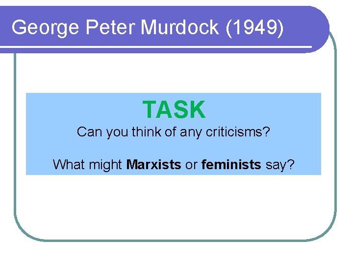 George Peter Murdock (1949) TASK Can you think of any criticisms? What might Marxists