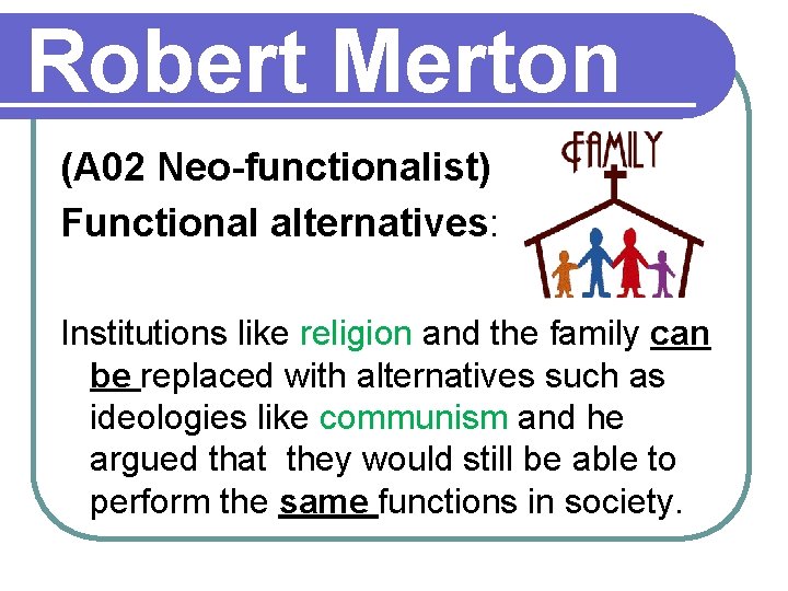 Robert Merton (A 02 Neo-functionalist) Functional alternatives: Institutions like religion and the family can
