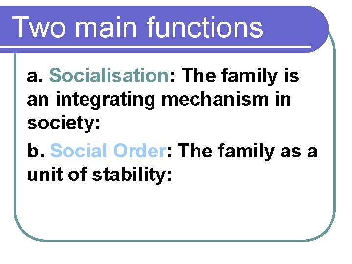 Two main functions a. Socialisation: The family is an integrating mechanism in society: b.