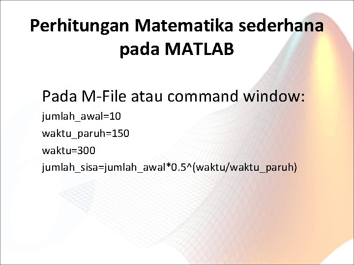 Perhitungan Matematika sederhana pada MATLAB Pada M-File atau command window: jumlah_awal=10 waktu_paruh=150 waktu=300 jumlah_sisa=jumlah_awal*0.