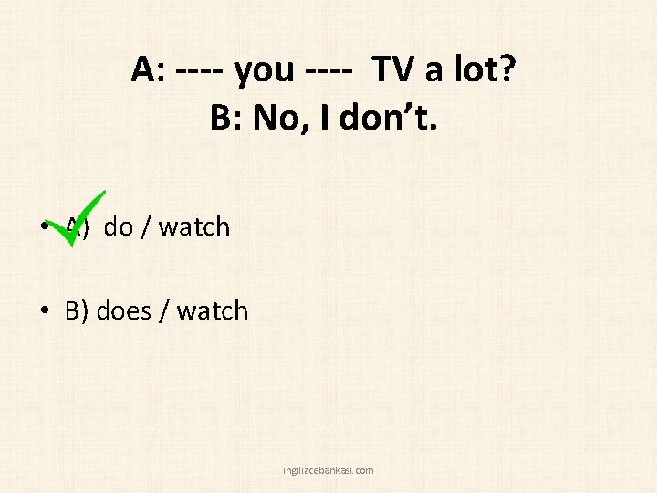 A: ---- you ---- TV a lot? B: No, I don’t. • A) do