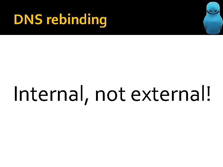 DNS rebinding Internal, not external! 