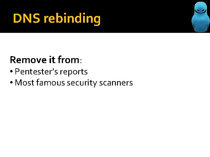 DNS rebinding Remove it from: • Pentester’s reports • Most famous security scanners 