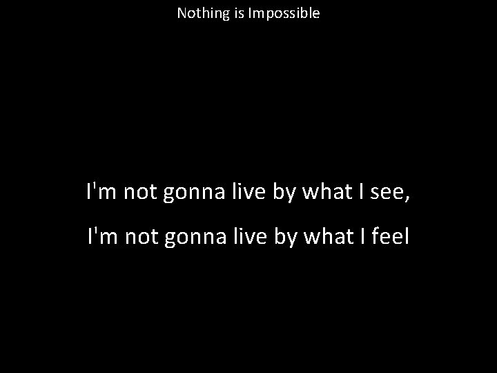 Nothing is Impossible I'm not gonna live by what I see, I'm not gonna