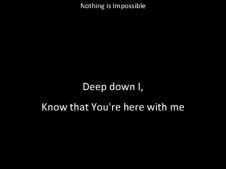 Nothing is Impossible Deep down I, Know that You're here with me 