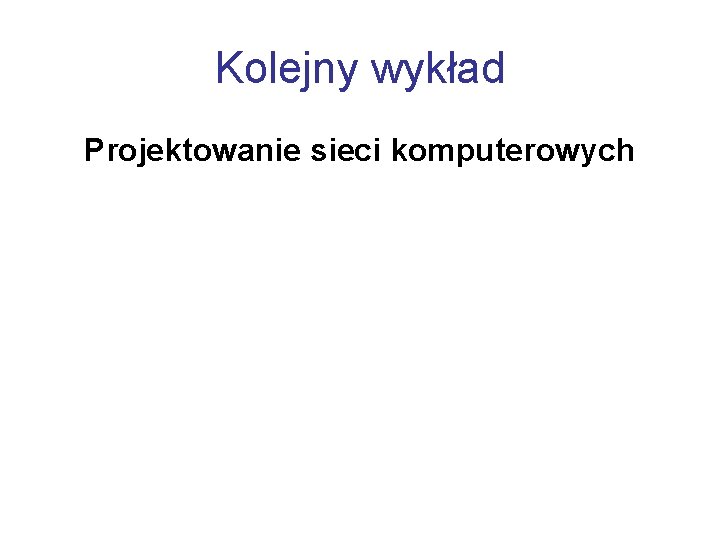 Kolejny wykład Projektowanie sieci komputerowych 