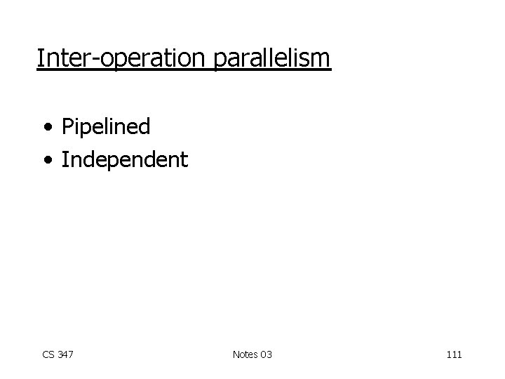 Inter-operation parallelism • Pipelined • Independent CS 347 Notes 03 111 