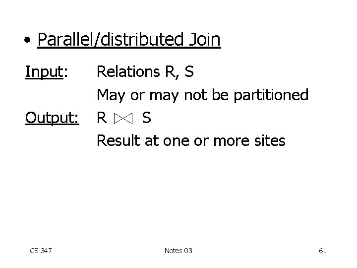 • Parallel/distributed Join Input: Output: CS 347 Relations R, S May or may
