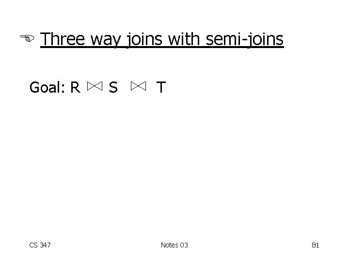  Three way joins with semi-joins Goal: R CS 347 S T Notes 03