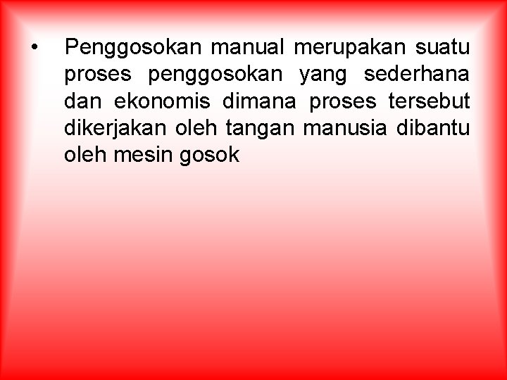  • Penggosokan manual merupakan suatu proses penggosokan yang sederhana dan ekonomis dimana proses