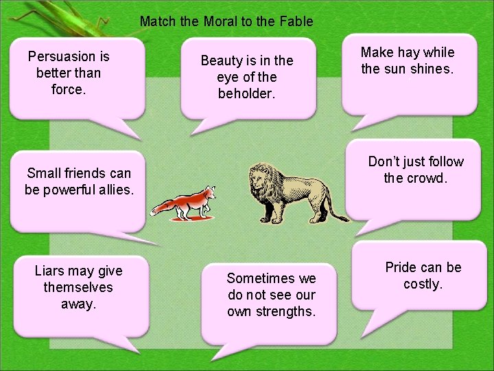 Match the Moral to the Fable Persuasion is better than force. Beauty is in