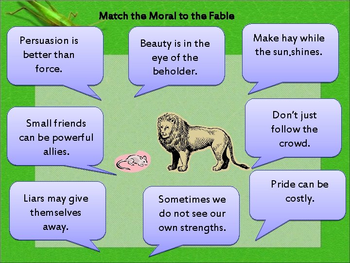 Match the Moral to the Fable Persuasion is better than force. Beauty is in