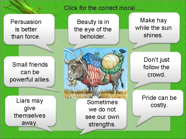 Click for the correct moral. . . Persuasion is better than force. Beauty is