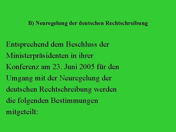 B) Neuregelung der deutschen Rechtschreibung Entsprechend dem Beschluss der Ministerpräsidenten in ihrer Konferenz am