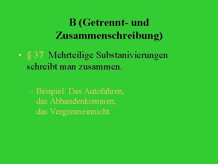 B (Getrennt- und Zusammenschreibung) • § 37 Mehrteilige Substanivierungen schreibt man zusammen. – Beispiel: