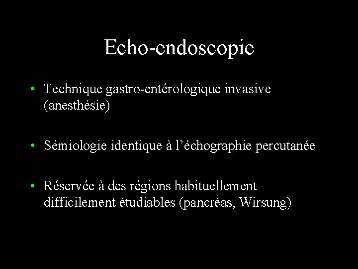 Echo-endoscopie • Technique gastro-entérologique invasive (anesthésie) • Sémiologie identique à l’échographie percutanée • Réservée