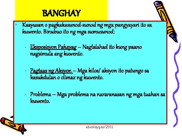 BANGHAY • Kaayusan o pagkakasunod-sunod ng mga pangyayari ito sa kuwento. Binubuo ito ng