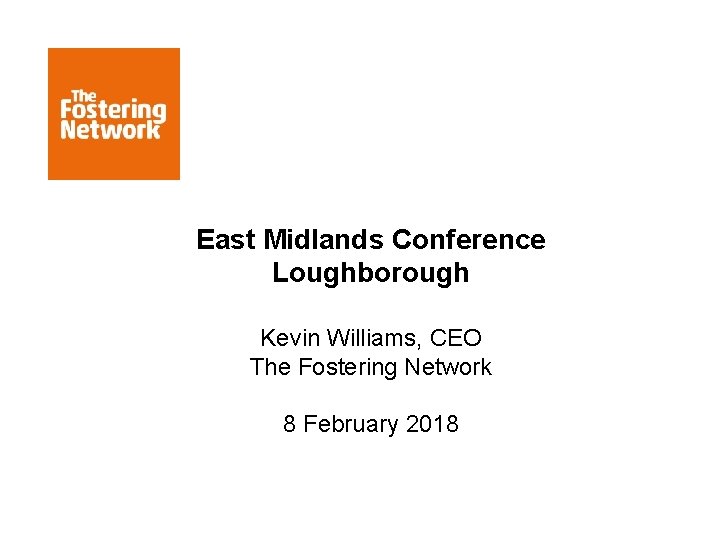 East Midlands Conference Loughborough Kevin Williams, CEO The Fostering Network 8 February 2018 