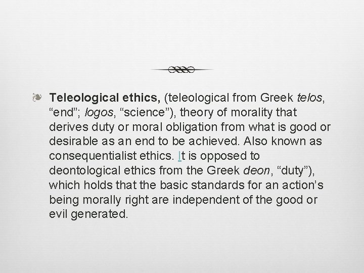 ❧ Teleological ethics, (teleological from Greek telos, “end”; logos, “science”), theory of morality that