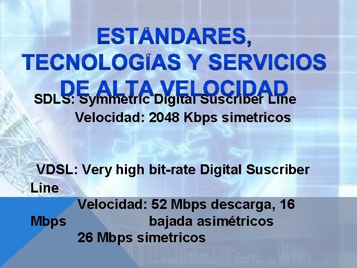 SDLS: Symmetric Digital Suscriber Line Velocidad: 2048 Kbps simetricos VDSL: Very high bit-rate Digital