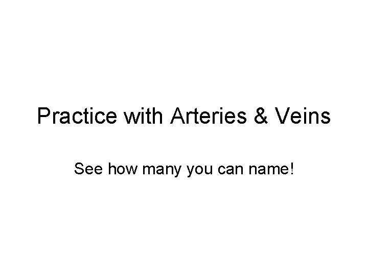 Practice with Arteries & Veins See how many you can name! 