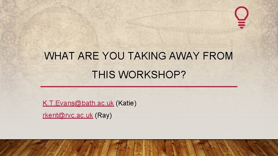 WHAT ARE YOU TAKING AWAY FROM THIS WORKSHOP? K. T. Evans@bath. ac. uk (Katie)