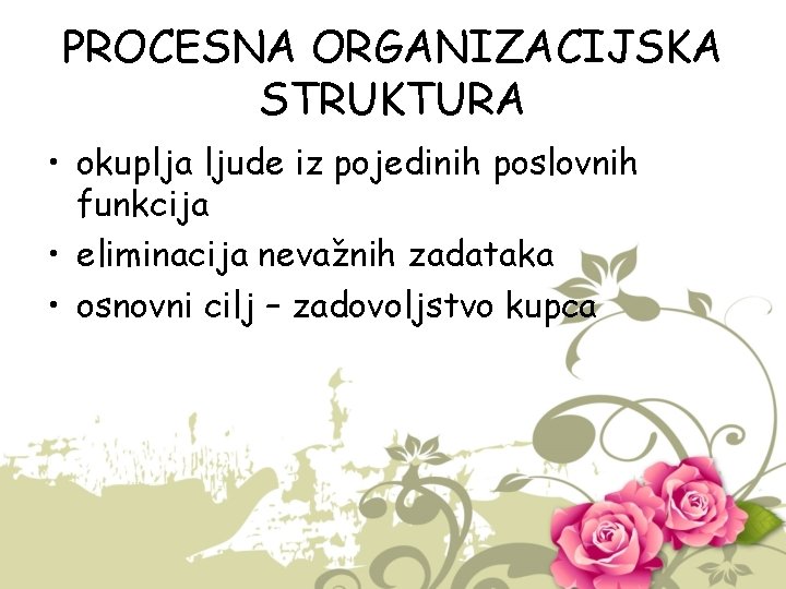 PROCESNA ORGANIZACIJSKA STRUKTURA • okuplja ljude iz pojedinih poslovnih funkcija • eliminacija nevažnih zadataka